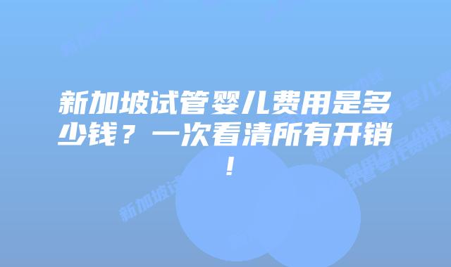 新加坡试管婴儿费用是多少钱?一次看清所有开销!
