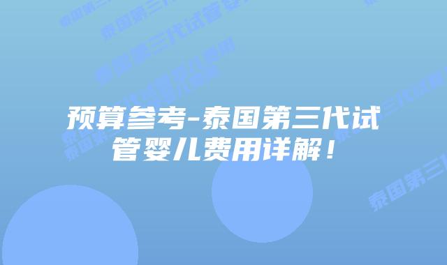 预算参考-泰国第三代试管婴儿费用详解!