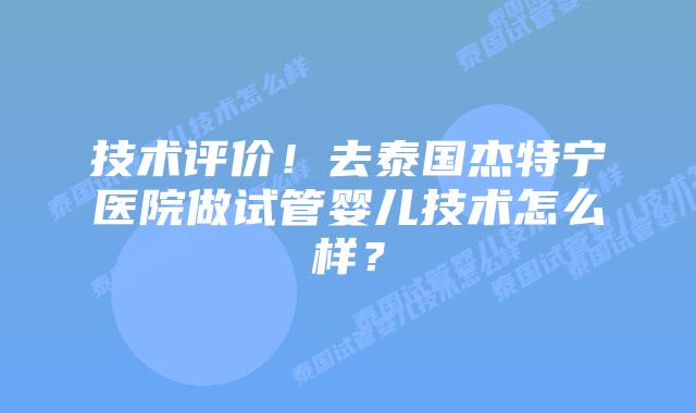 技术评价!去泰国杰特宁医院做试管婴儿技术怎么样?