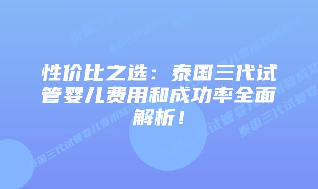 性价比之选:泰国三代试管婴儿费用和成功率全面解析!