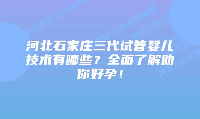 河北石家庄三代试管婴儿技术有哪些?全面了解助你好孕!