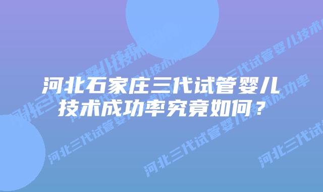 河北石家庄三代试管婴儿技术成功率究竟如何?