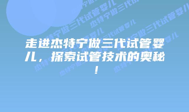 走进杰特宁做三代试管婴儿，探索试管技术的奥秘！