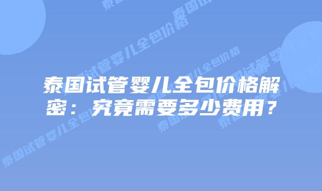 泰国试管婴儿全包价格解密:究竟需要多少费用?