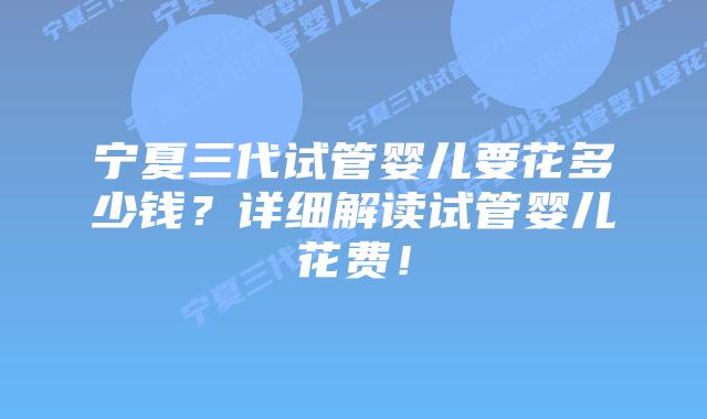 宁夏三代试管婴儿要花多少钱?详细解读试管婴儿花费!