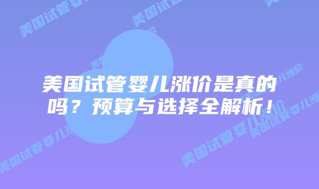 美国试管婴儿涨价是真的吗?预算与选择全解析!