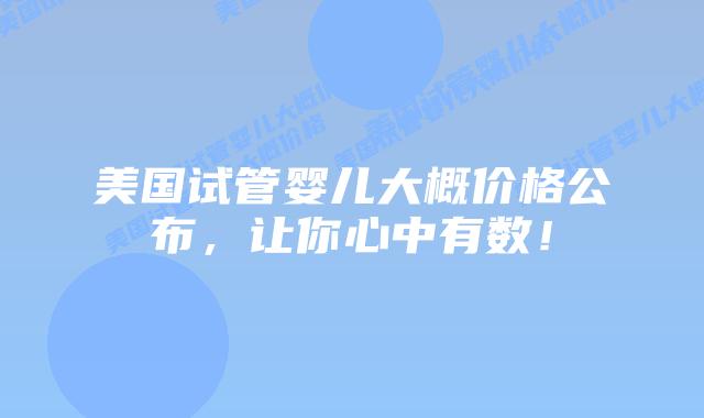 美国试管婴儿大概价格公布,让你心中有数!