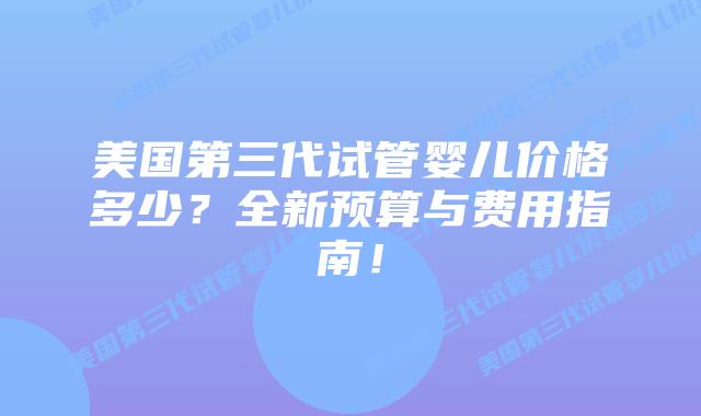 美国第三代试管婴儿价格多少?全新预算与费用指南!