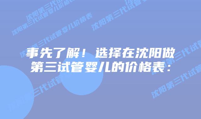 事先了解!选择在沈阳做第三试管婴儿的价格表: