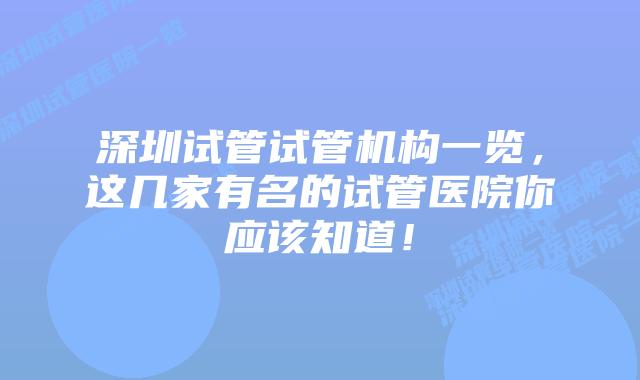 深圳试管试管机构一览,这几家有名的试管医院你应该知道!