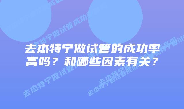 去杰特宁做试管的成功率高吗?和哪些因素有关?