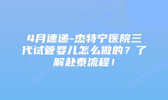 4月速递-杰特宁医院三代试管婴儿怎么做的？了解赴泰流程！