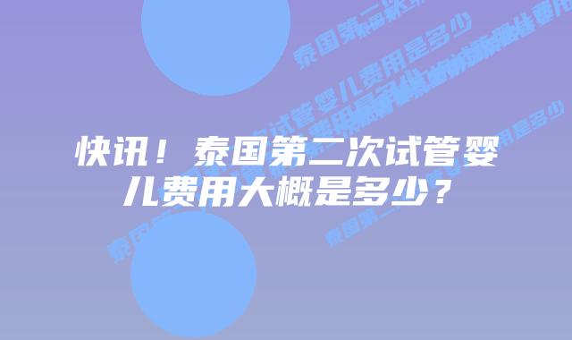 快讯！泰国第二次试管婴儿费用大概是多少？
