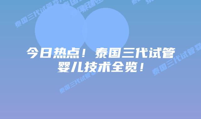 今日热点!泰国三代试管婴儿技术全览!