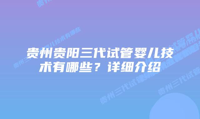 贵州贵阳三代试管婴儿技术有哪些?详细介绍