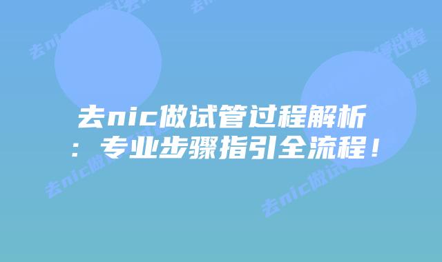 去nic做试管过程解析:专业步骤指引全流程!