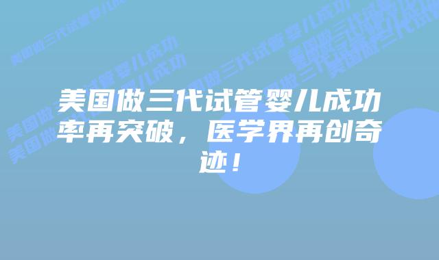 美国做三代试管婴儿成功率再突破,医学界再创奇迹!