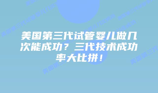 美国第三代试管婴儿做几次能成功?三代技术成功率大比拼!