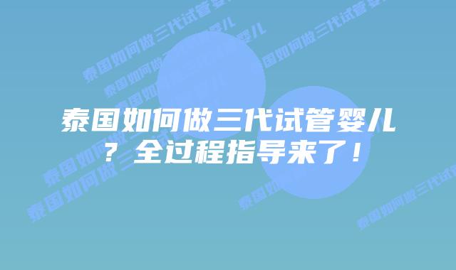 泰国如何做三代试管婴儿?全过程指导来了!