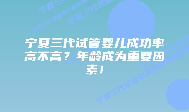 宁夏三代试管婴儿成功率高不高?年龄成为重要因素!