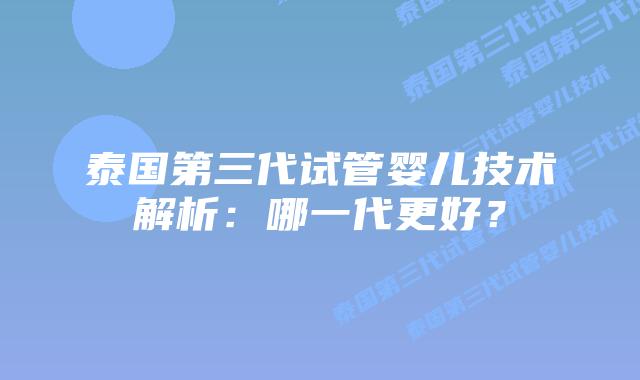 泰国第三代试管婴儿技术解析:哪一代更好?