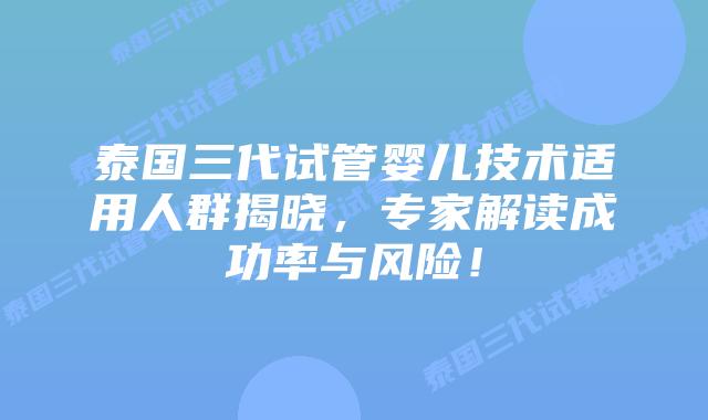 泰国三代试管婴儿技术适用人群揭晓，专家解读成功率与风险！