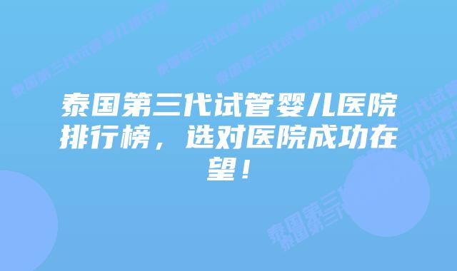 泰国第三代试管婴儿医院排行榜,选对医院成功在望!
