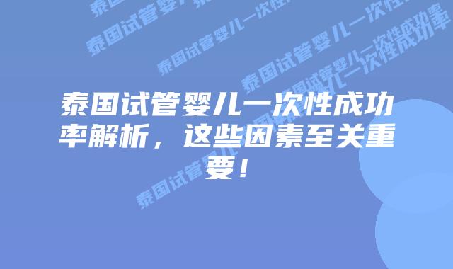 泰国试管婴儿一次性成功率解析,这些因素至关重要!