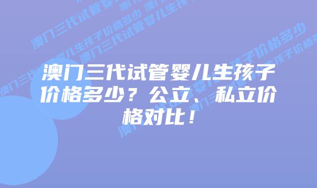 澳门三代试管婴儿生孩子价格多少?公立、私立价格对比!