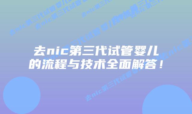 去nic第三代试管婴儿的流程与技术全面解答！
