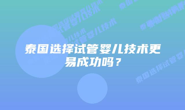 泰国选择试管婴儿技术更易成功吗?