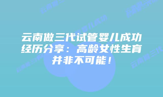 云南做三代试管婴儿成功经历分享:高龄女性生育并非不可能!