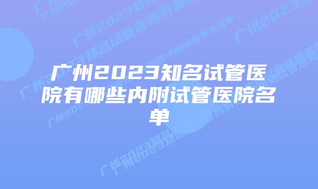广州2023知名试管医院有哪些内附试管医院名单