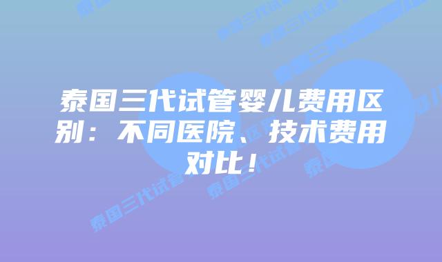 泰国三代试管婴儿费用区别：不同医院、技术费用对比！
