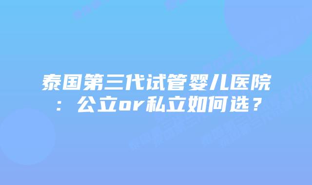 泰国第三代试管婴儿医院：公立or私立如何选？