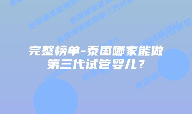 完整榜单-泰国哪家能做第三代试管婴儿?