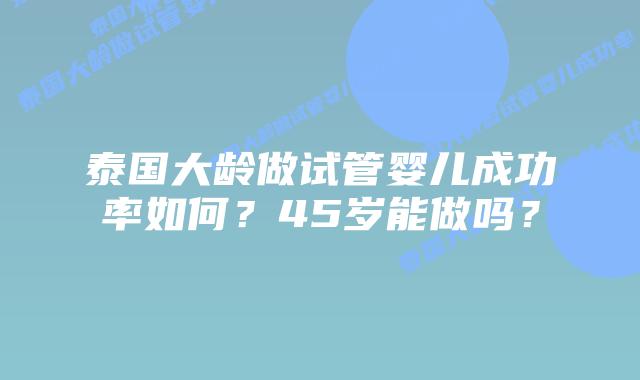 泰国大龄做试管婴儿成功率如何?45岁能做吗?