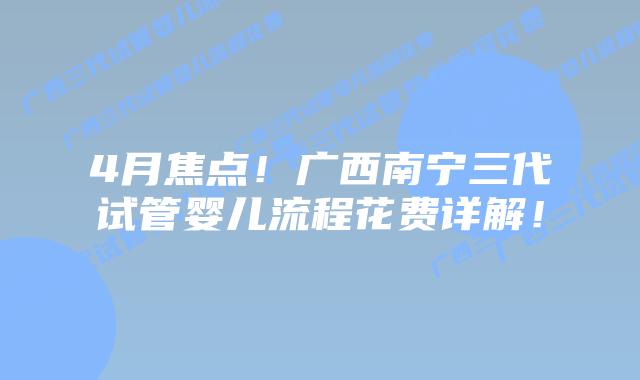 4月焦点!广西南宁三代试管婴儿流程花费详解!