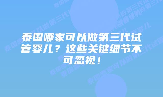 泰国哪家可以做第三代试管婴儿？这些关键细节不可忽视！
