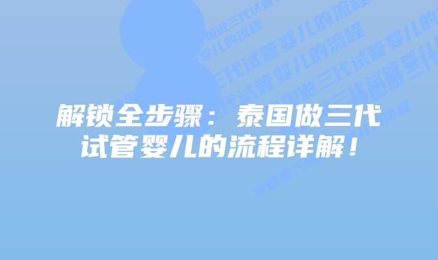解锁全步骤:泰国做三代试管婴儿的流程详解!