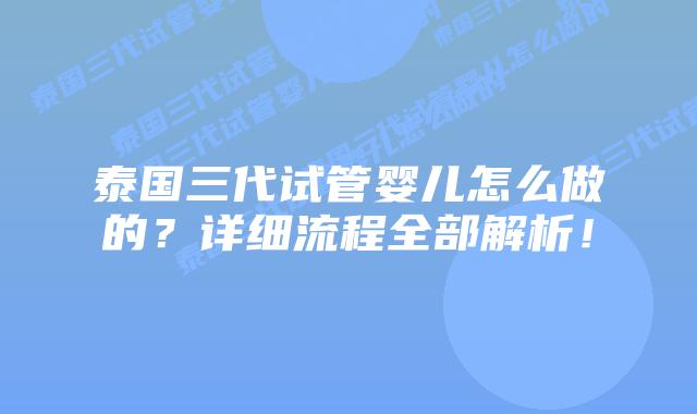泰国三代试管婴儿怎么做的?详细流程全部解析!