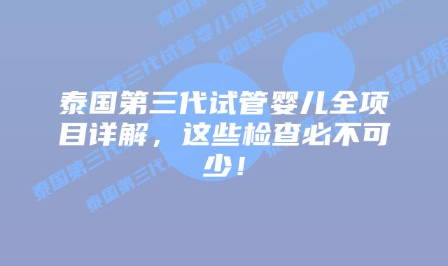 泰国第三代试管婴儿全项目详解,这些检查必不可少!