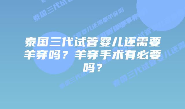泰国三代试管婴儿还需要羊穿吗？羊穿手术有必要吗？