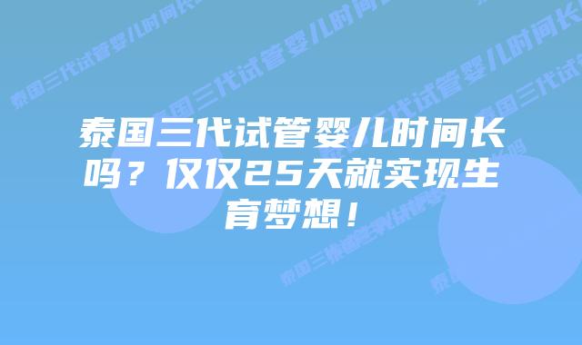 泰国三代试管婴儿时间长吗？仅仅25天就实现生育梦想！