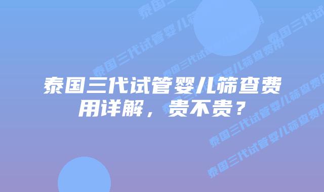 泰国三代试管婴儿筛查费用详解，贵不贵？
