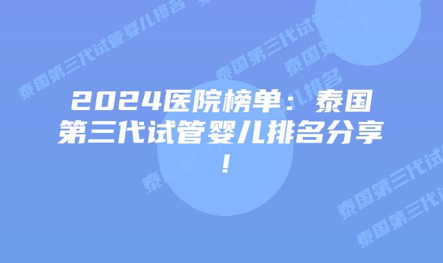 2024医院榜单:泰国第三代试管婴儿排名分享!