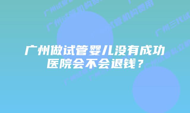 广州做试管婴儿没有成功医院会不会退钱?