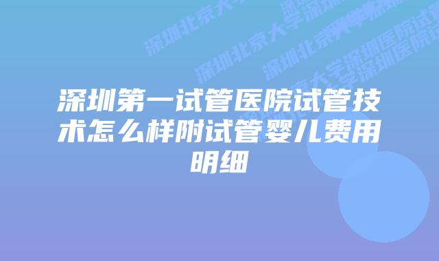 深圳第一试管医院试管技术怎么样附试管婴儿费用明细