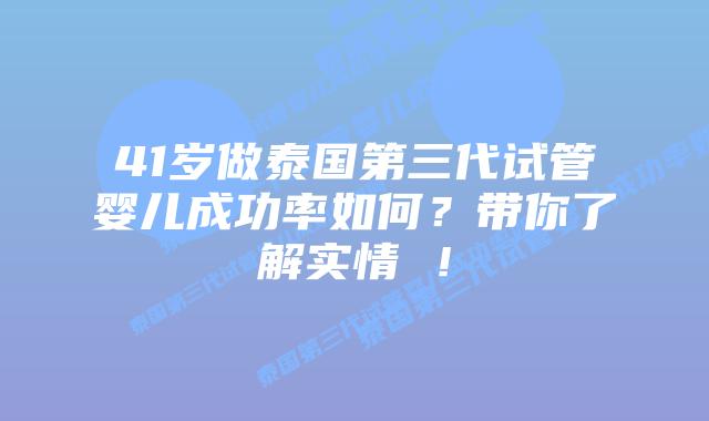 41岁做泰国第三代试管婴儿成功率如何?带你了解实情 !