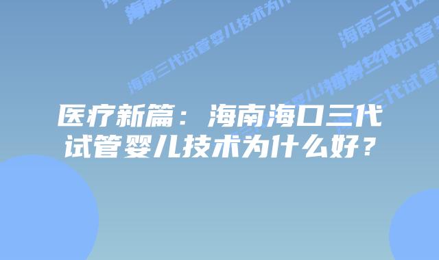 医疗新篇:海南海口三代试管婴儿技术为什么好?